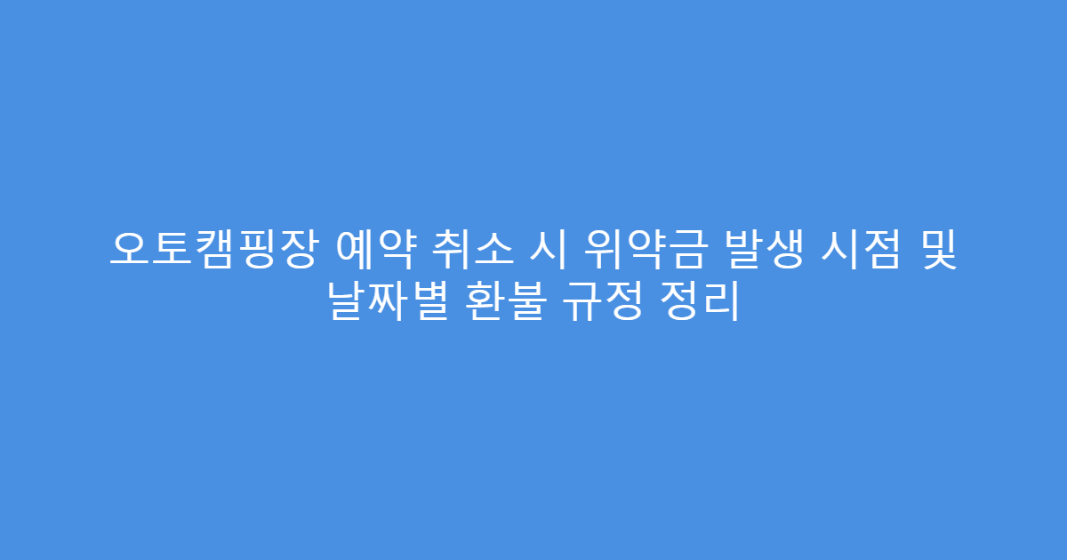 오토캠핑장 예약 취소 시 위약금 발생 시점 및 날짜별 환불 규정 정리