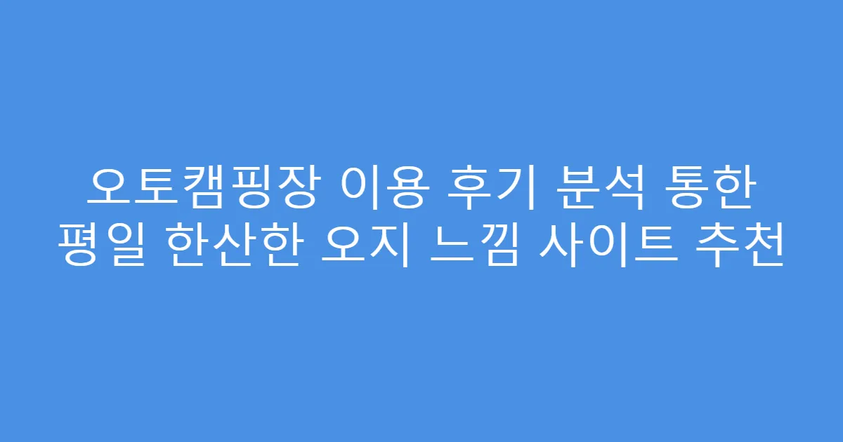 오토캠핑장 이용 후기 분석 통한 평일 한산한 오지 느낌 사이트 추천