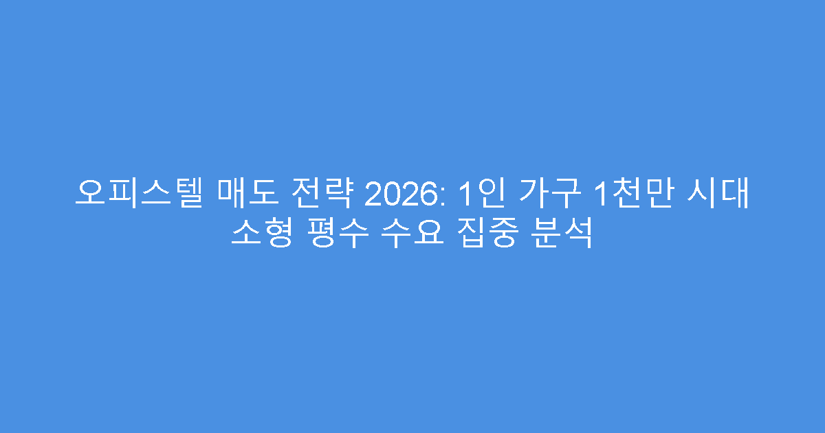 오피스텔 매도 전략 2026: 1인 가구 1천만 시대 소형 평수 수요 집중 분석