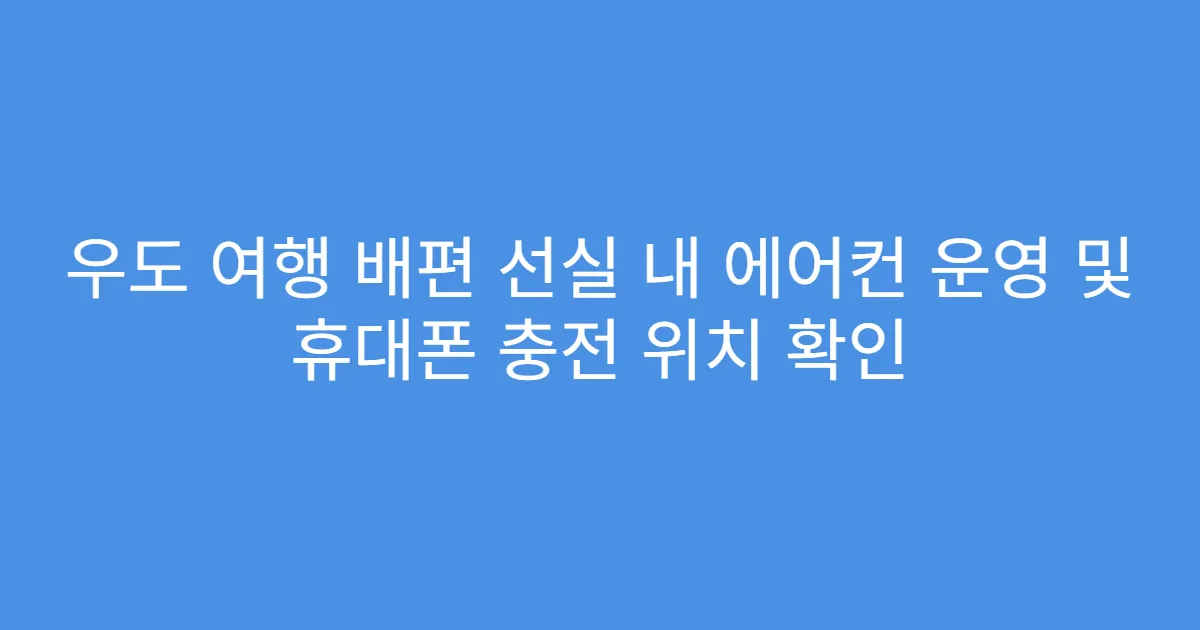 우도 여행 배편 선실 내 에어컨 운영 및 휴대폰 충전 위치 확인