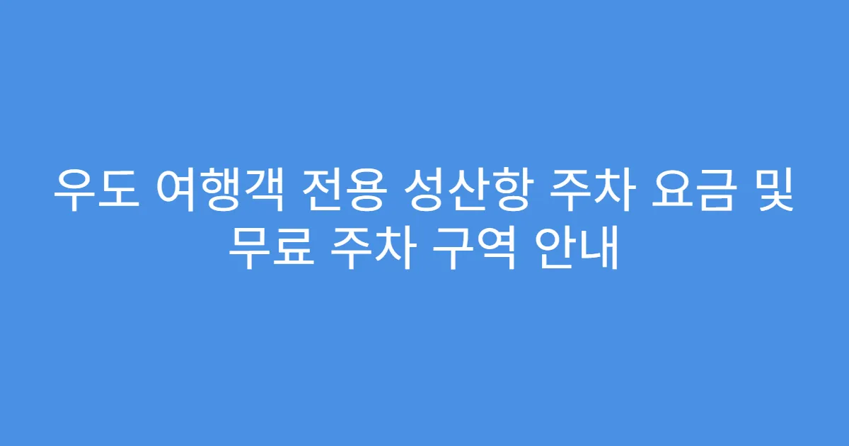우도 여행객 전용 성산항 주차 요금 및 무료 주차 구역 안내