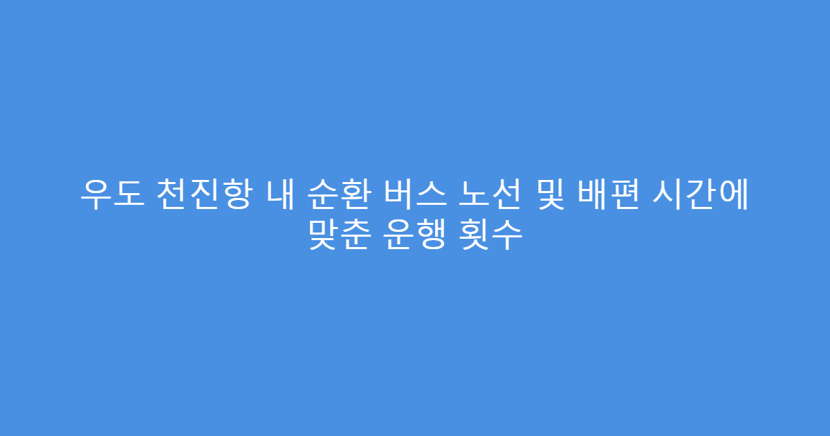 우도 천진항 내 순환 버스 노선 및 배편 시간에 맞춘 운행 횟수