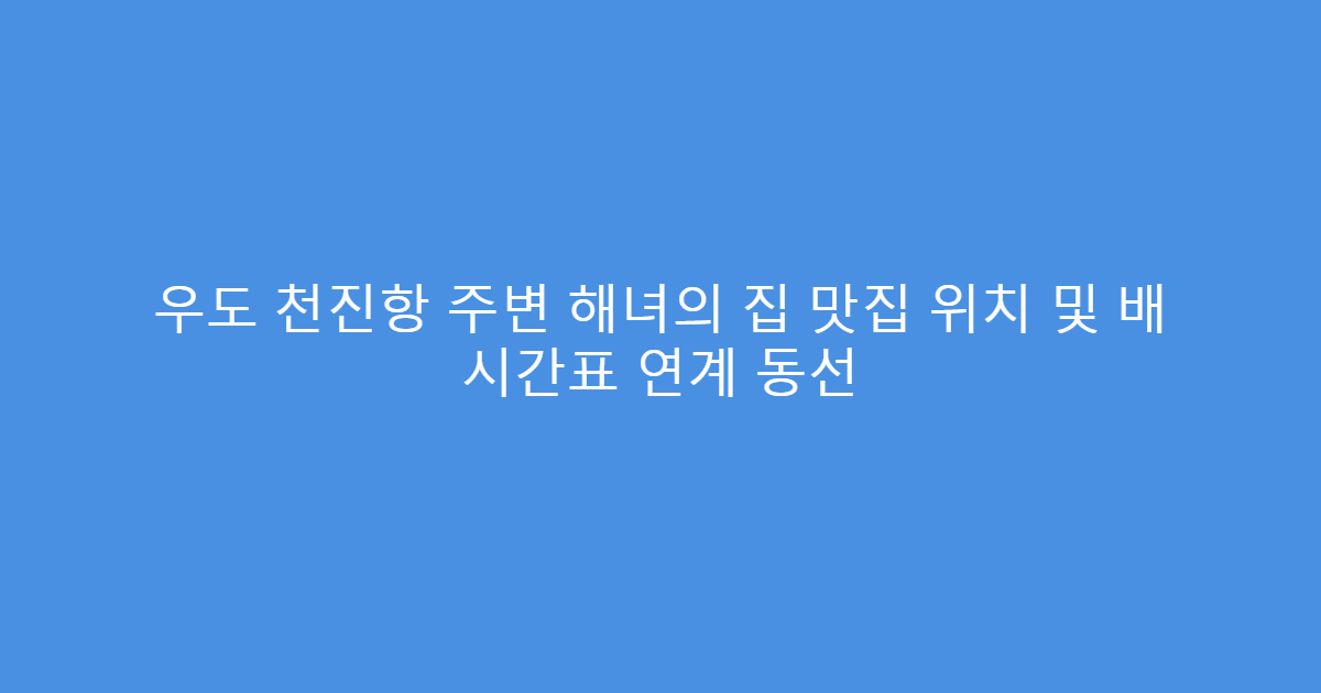 우도 천진항 주변 해녀의 집 맛집 위치 및 배 시간표 연계 동선