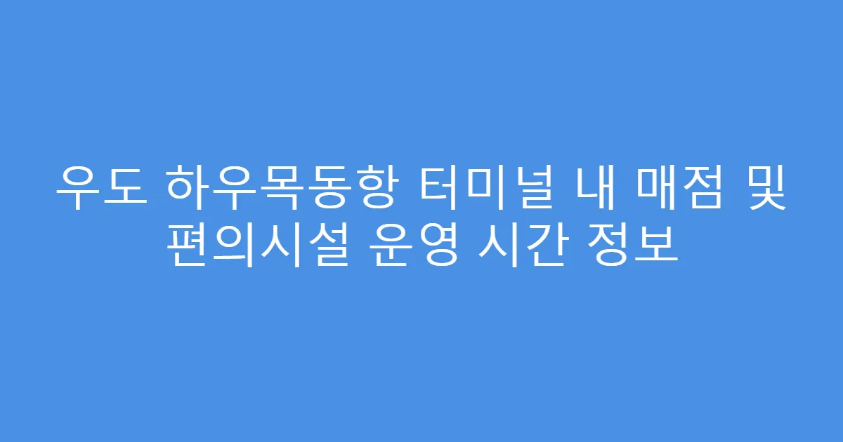 우도 하우목동항 터미널 내 매점 및 편의시설 운영 시간 정보