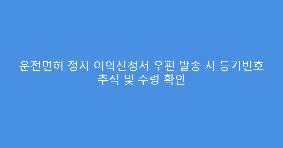 운전면허 정지 이의신청서 우편 발송 시 등기번호 추적 및 수령 확인