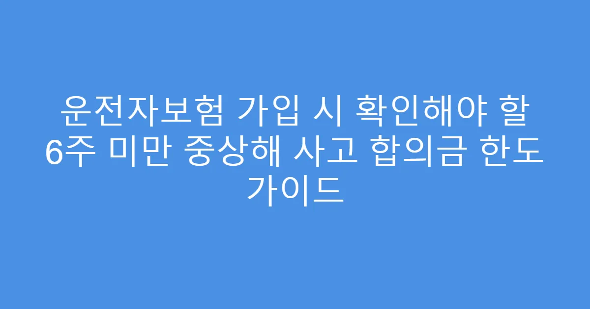운전자보험 가입 시 확인해야 할 6주 미만 중상해 사고 합의금 한도 가이드