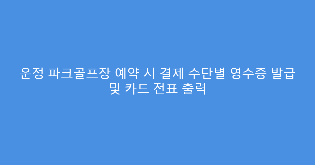 운정 파크골프장 예약 시 결제 수단별 영수증 발급 및 카드 전표 출력