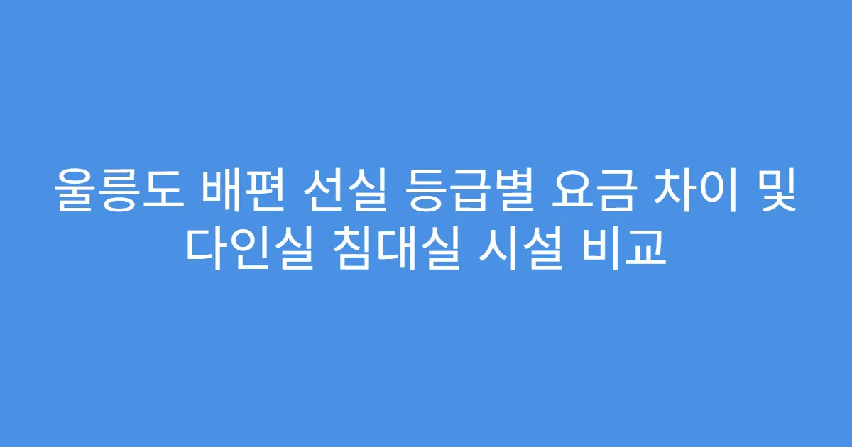 울릉도 배편 선실 등급별 요금 차이 및 다인실 침대실 시설 비교
