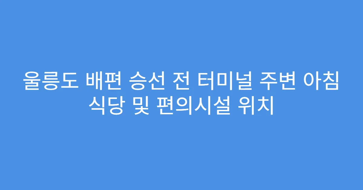 울릉도 배편 승선 전 터미널 주변 아침 식당 및 편의시설 위치
