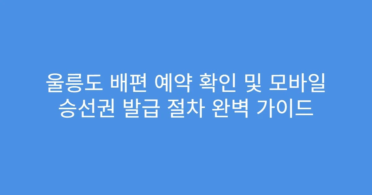 울릉도 배편 예약 확인 및 모바일 승선권 발급 절차 완벽 가이드