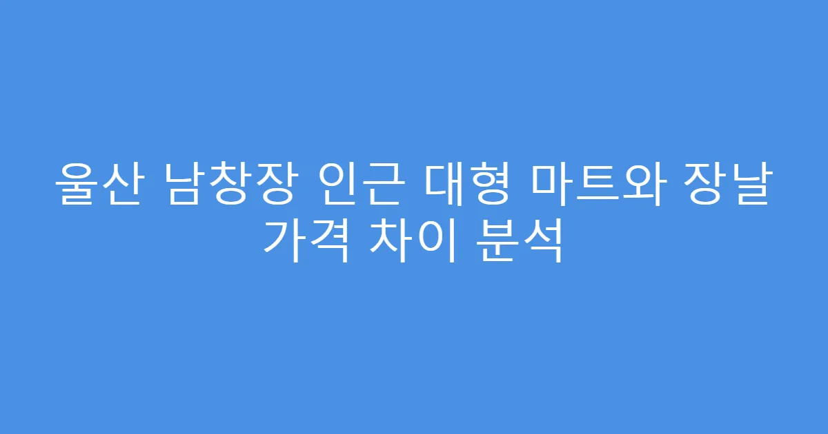 울산 남창장 인근 대형 마트와 장날 가격 차이 분석