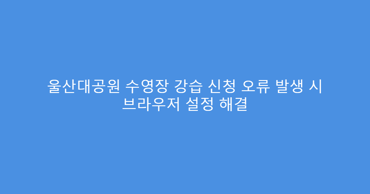 울산대공원 수영장 강습 신청 오류 발생 시 브라우저 설정 해결