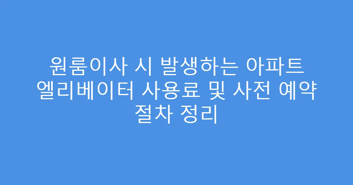 원룸이사 시 발생하는 아파트 엘리베이터 사용료 및 사전 예약 절차 정리