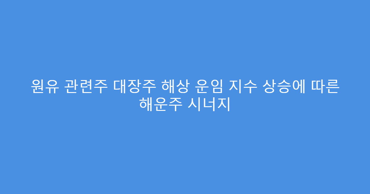 원유 관련주 대장주 해상 운임 지수 상승에 따른 해운주 시너지