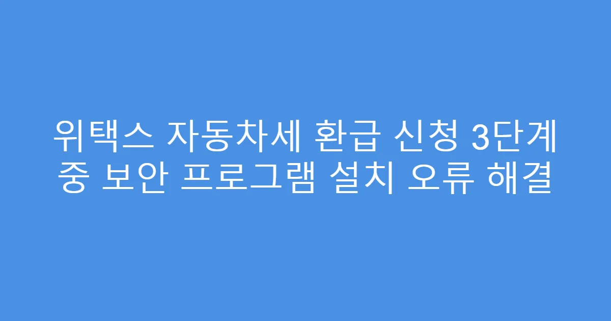 위택스 자동차세 환급 신청 3단계 중 보안 프로그램 설치 오류 해결