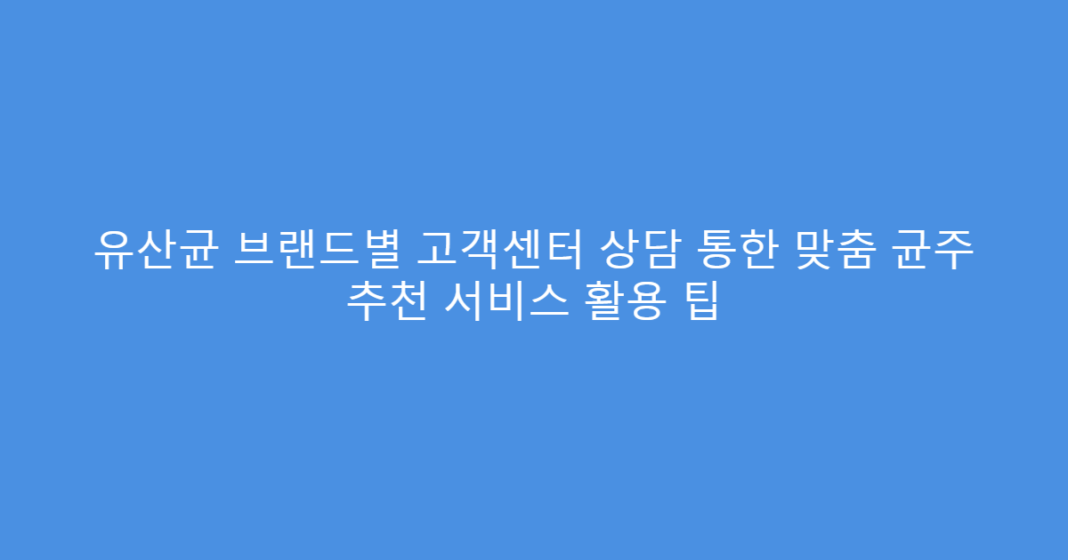유산균 브랜드별 고객센터 상담 통한 맞춤 균주 추천 서비스 활용 팁