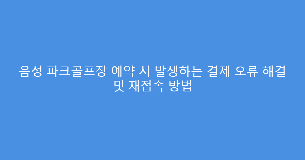 음성 파크골프장 예약 시 발생하는 결제 오류 해결 및 재접속 방법
