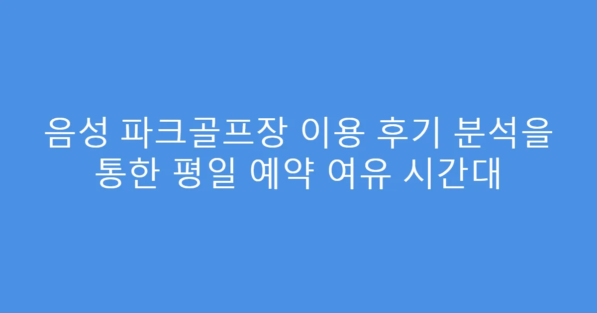 음성 파크골프장 이용 후기 분석을 통한 평일 예약 여유 시간대
