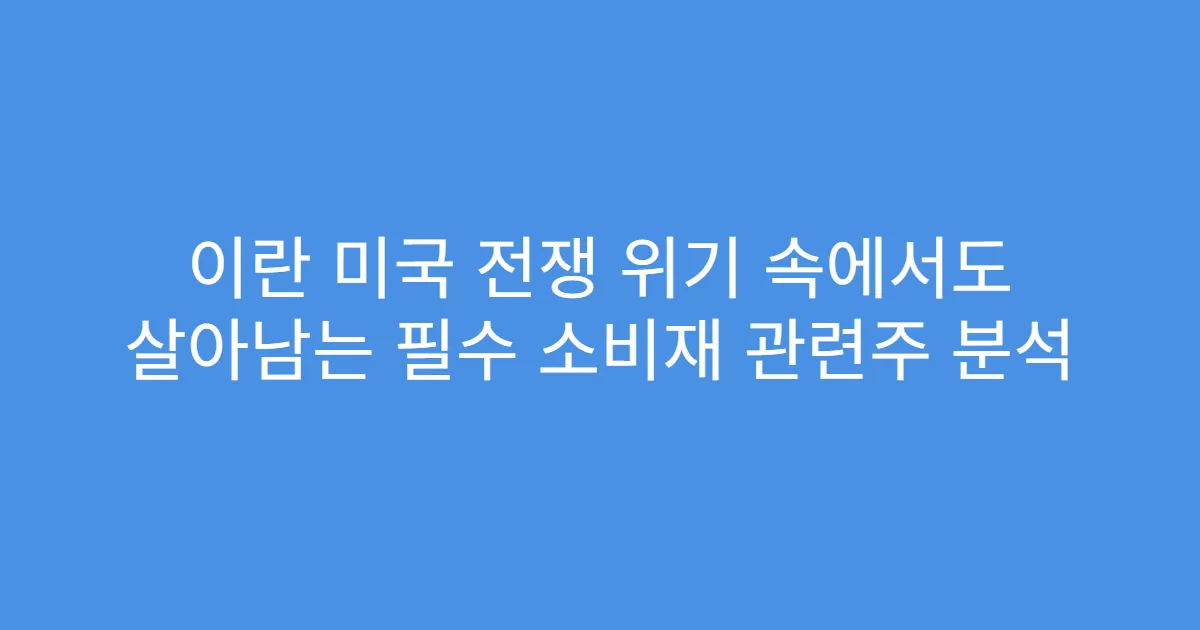 이란 미국 전쟁 위기 속에서도 살아남는 필수 소비재 관련주 분석