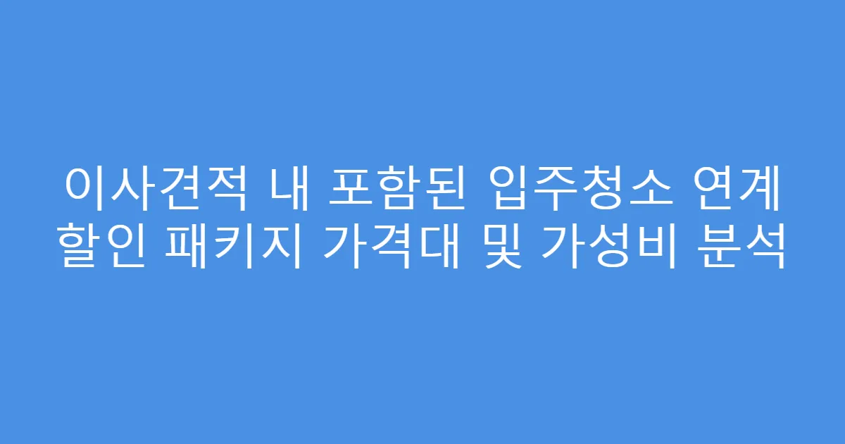 이사견적 내 포함된 입주청소 연계 할인 패키지 가격대 및 가성비 분석