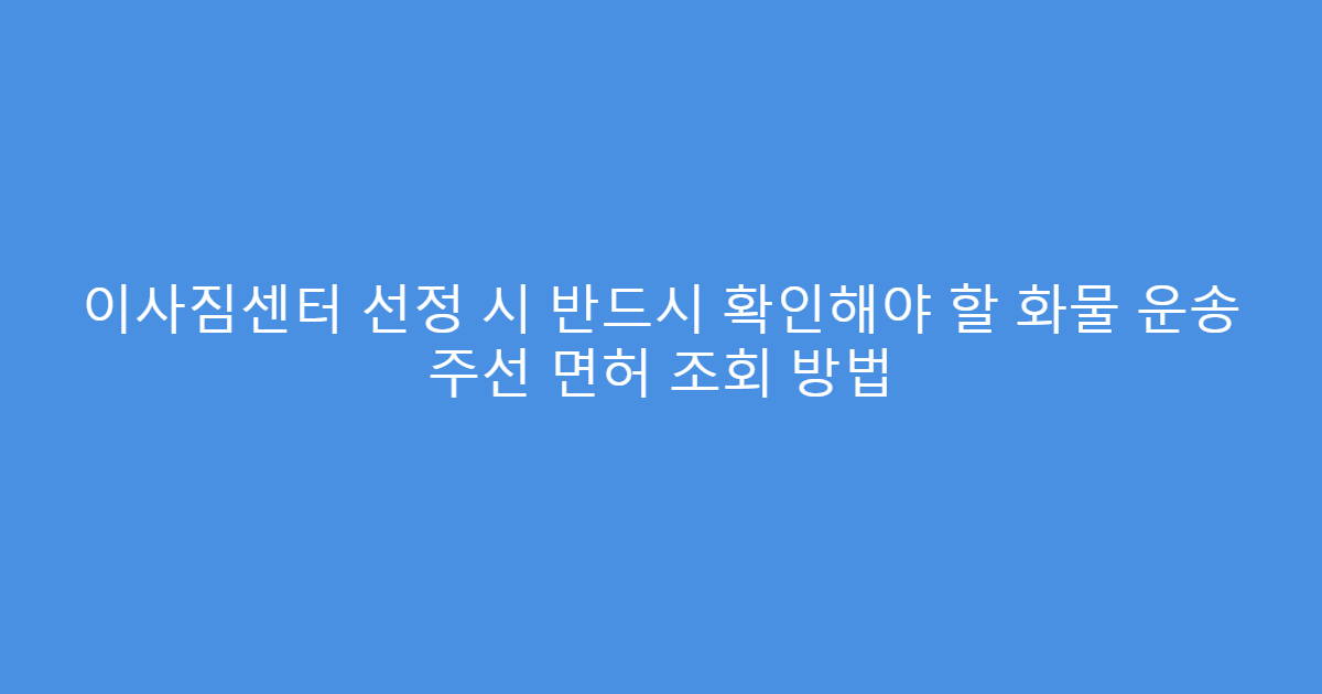 이사짐센터 선정 시 반드시 확인해야 할 화물 운송 주선 면허 조회 방법