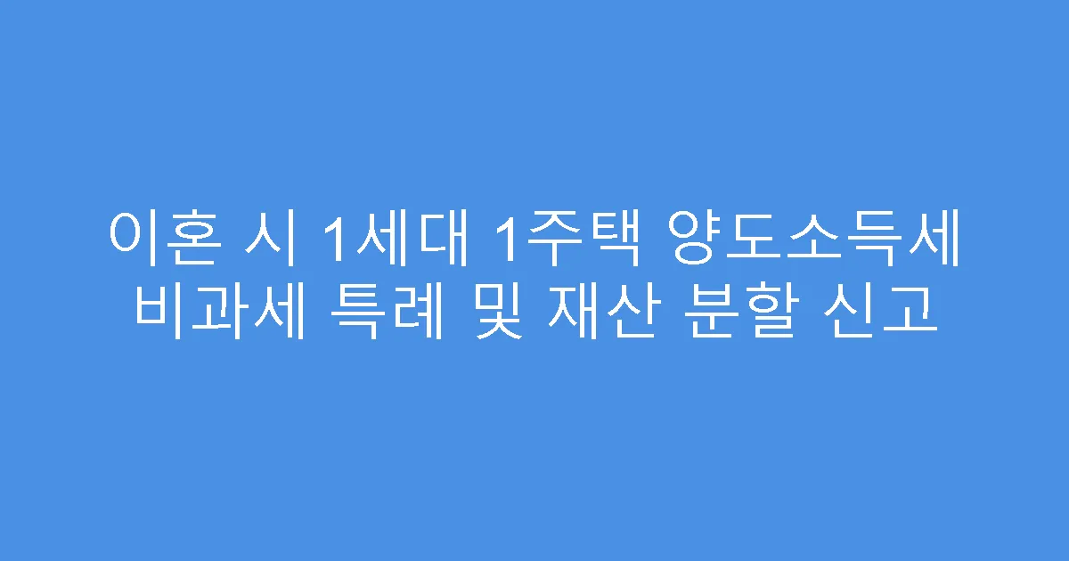이혼 시 1세대 1주택 양도소득세 비과세 특례 및 재산 분할 신고