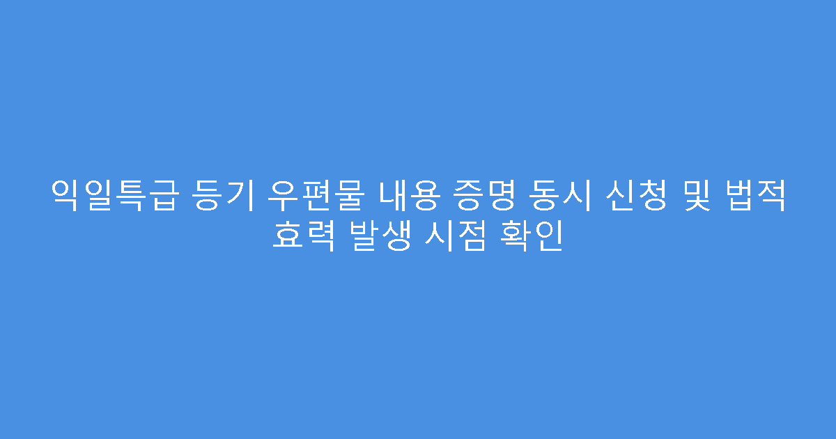 익일특급 등기 우편물 내용 증명 동시 신청 및 법적 효력 발생 시점 확인