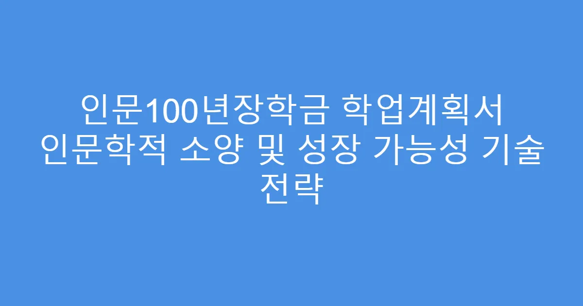 인문100년장학금 학업계획서 인문학적 소양 및 성장 가능성 기술 전략