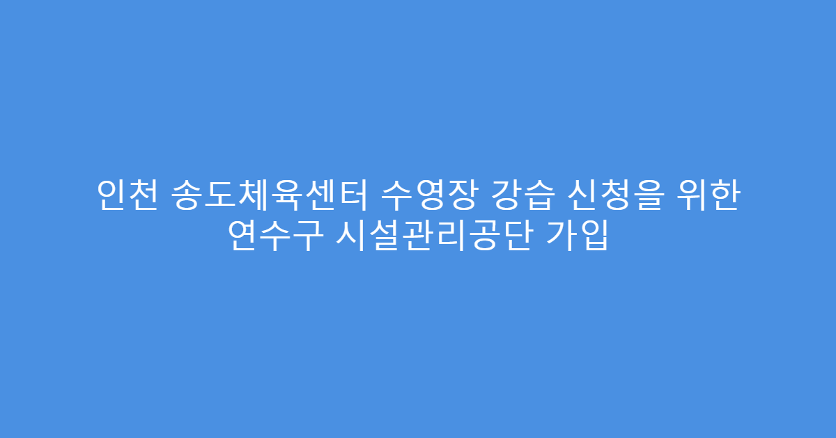 인천 송도체육센터 수영장 강습 신청을 위한 연수구 시설관리공단 가입