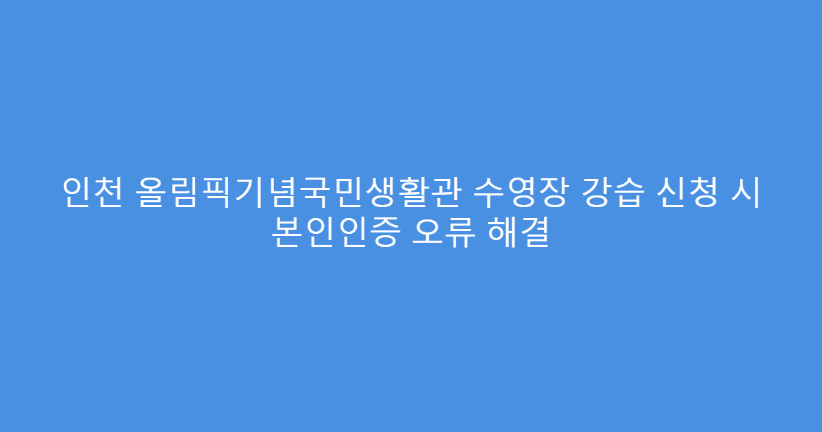 인천 올림픽기념국민생활관 수영장 강습 신청 시 본인인증 오류 해결