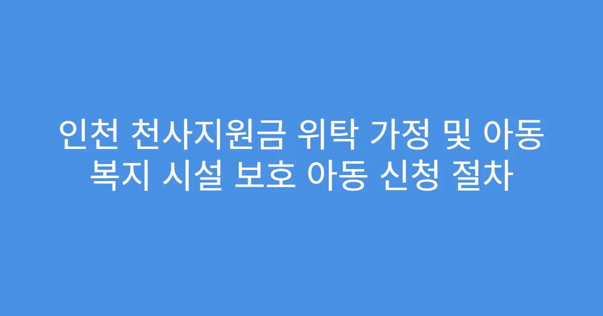 인천 천사지원금 위탁 가정 및 아동 복지 시설 보호 아동 신청 절차