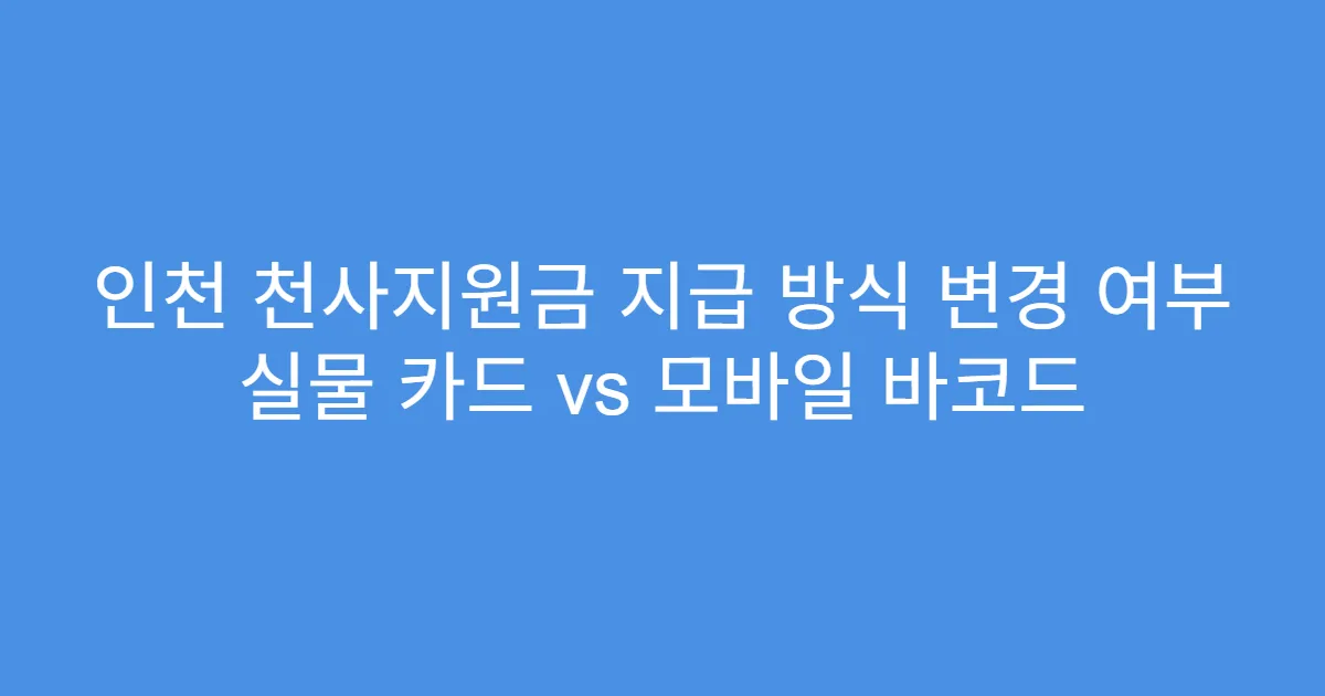 인천 천사지원금 지급 방식 변경 여부 실물 카드 vs 모바일 바코드