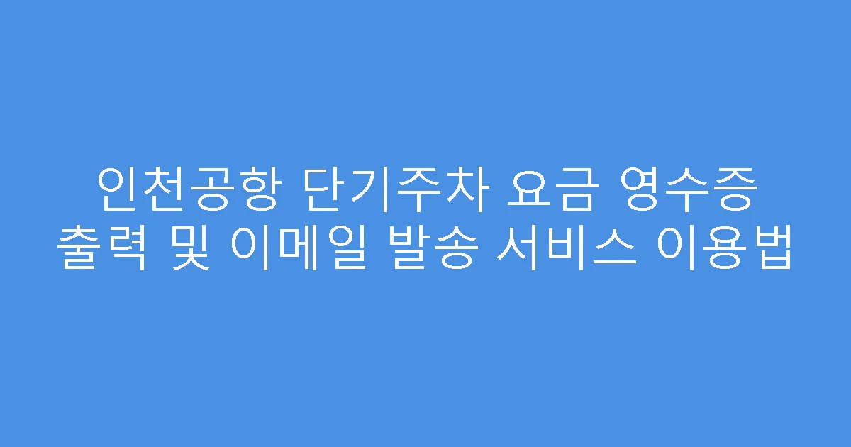 인천공항 단기주차 요금 영수증 출력 및 이메일 발송 서비스 이용법