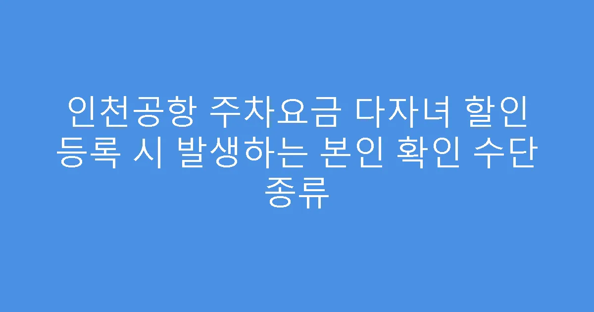 인천공항 주차요금 다자녀 할인 등록 시 발생하는 본인 확인 수단 종류