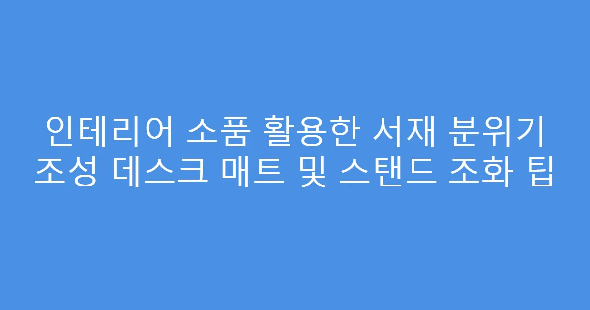 인테리어 소품 활용한 서재 분위기 조성 데스크 매트 및 스탠드 조화 팁