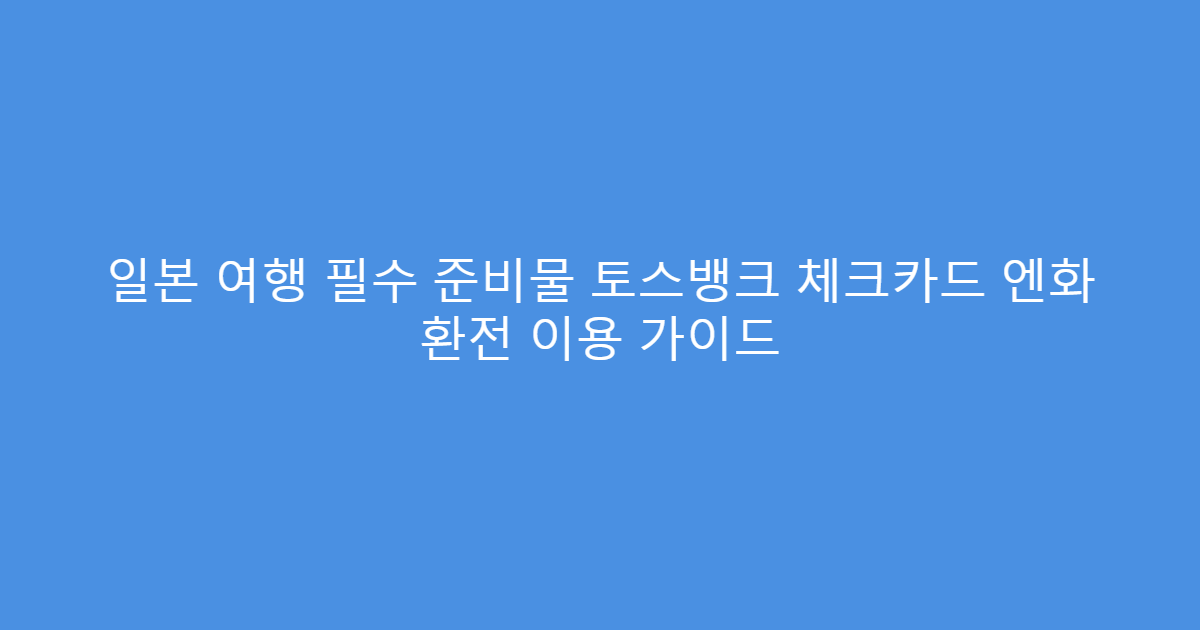 일본 여행 필수 준비물 토스뱅크 체크카드 엔화 환전 이용 가이드