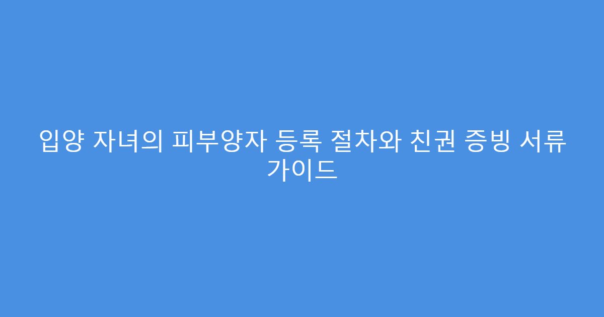입양 자녀의 피부양자 등록 절차와 친권 증빙 서류 가이드