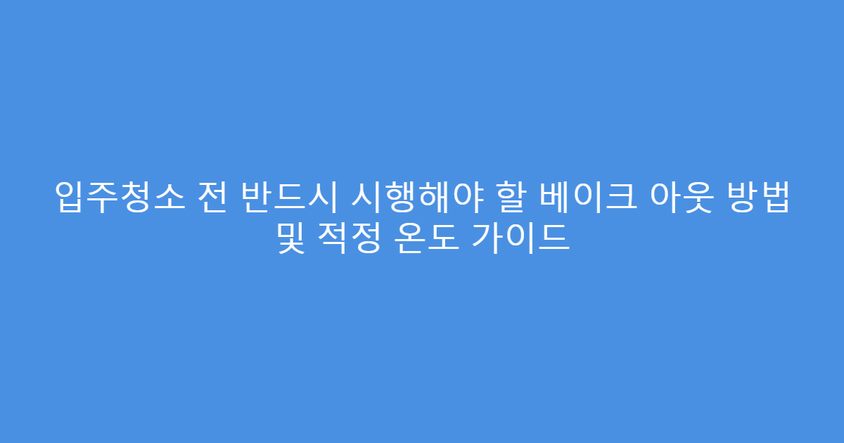 입주청소 전 반드시 시행해야 할 베이크 아웃 방법 및 적정 온도 가이드