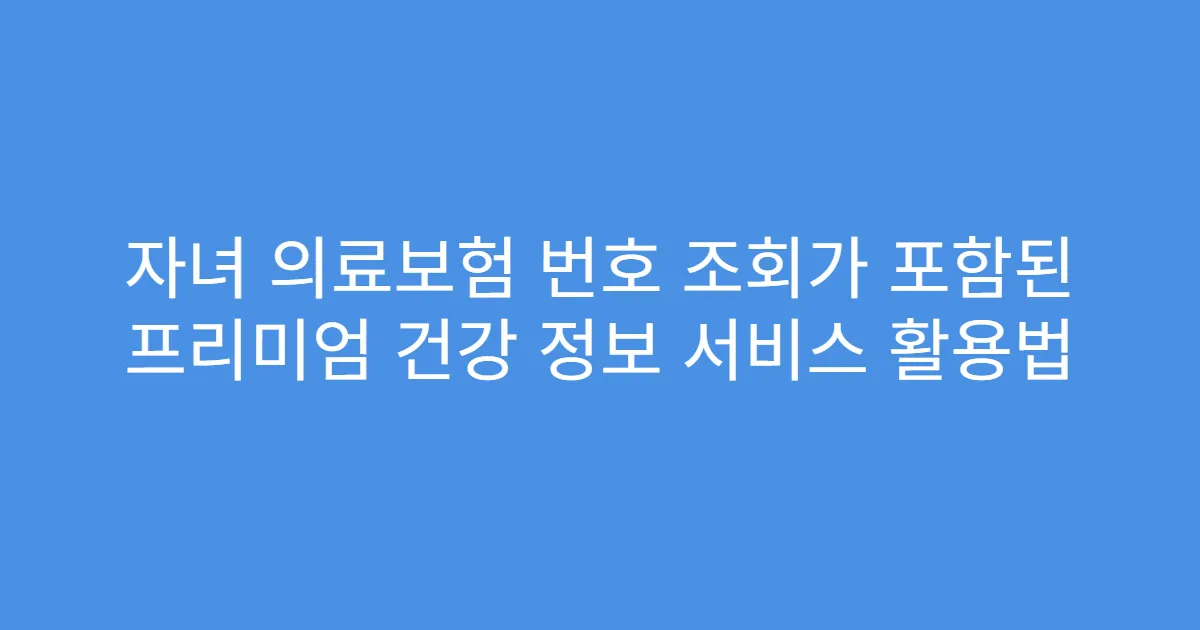 자녀 의료보험 번호 조회가 포함된 프리미엄 건강 정보 서비스 활용법
