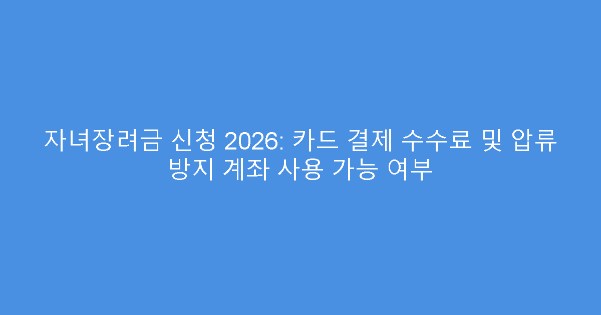 자녀장려금 신청 2026: 카드 결제 수수료 및 압류 방지 계좌 사용 가능 여부