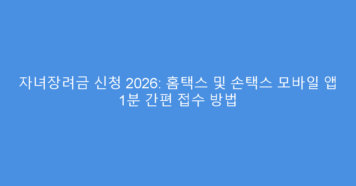 자녀장려금 신청 2026: 홈택스 및 손택스 모바일 앱 1분 간편 접수 방법