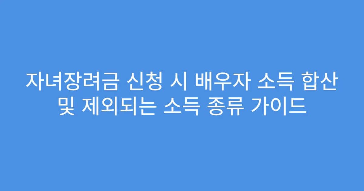 자녀장려금 신청 시 배우자 소득 합산 및 제외되는 소득 종류 가이드