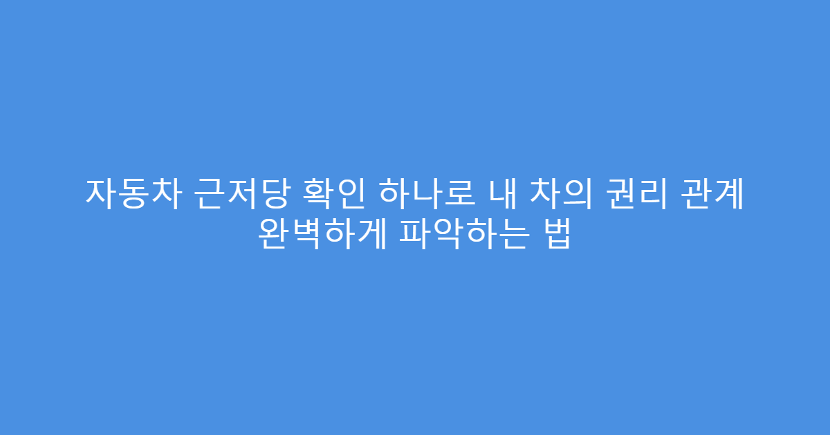 자동차 근저당 확인 하나로 내 차의 권리 관계 완벽하게 파악하는 법
