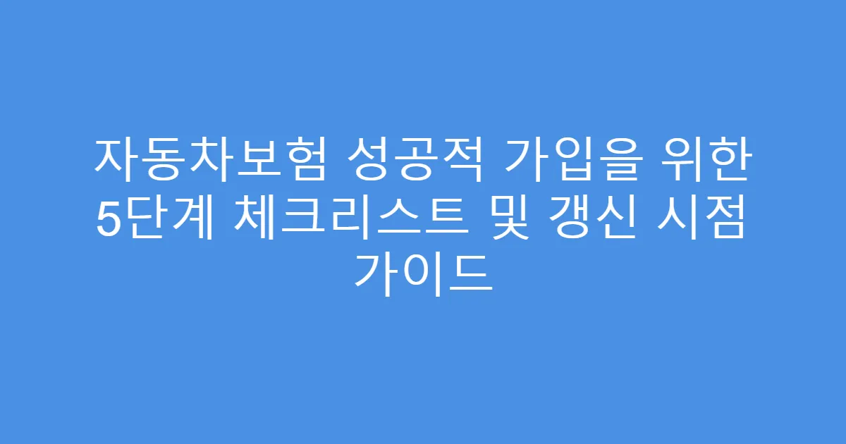 자동차보험 성공적 가입을 위한 5단계 체크리스트 및 갱신 시점 가이드