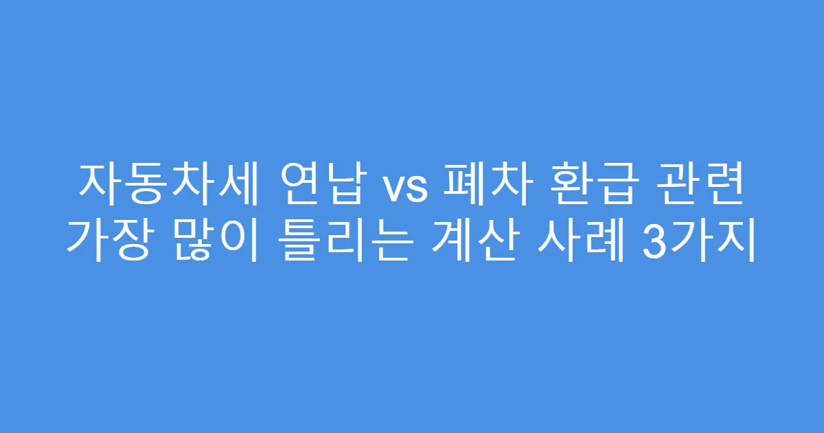 자동차세 연납 vs 폐차 환급 관련 가장 많이 틀리는 계산 사례 3가지