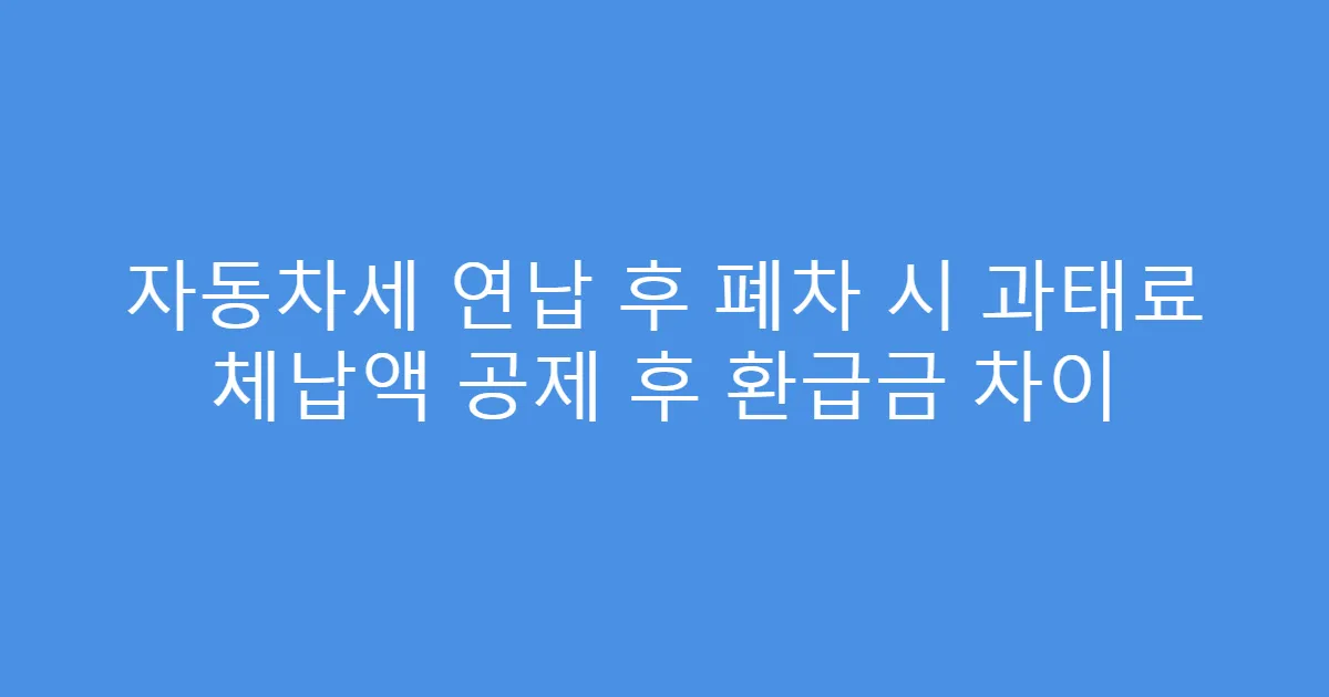 자동차세 연납 후 폐차 시 과태료 체납액 공제 후 환급금 차이