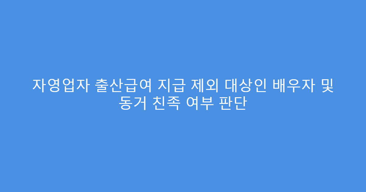 자영업자 출산급여 지급 제외 대상인 배우자 및 동거 친족 여부 판단