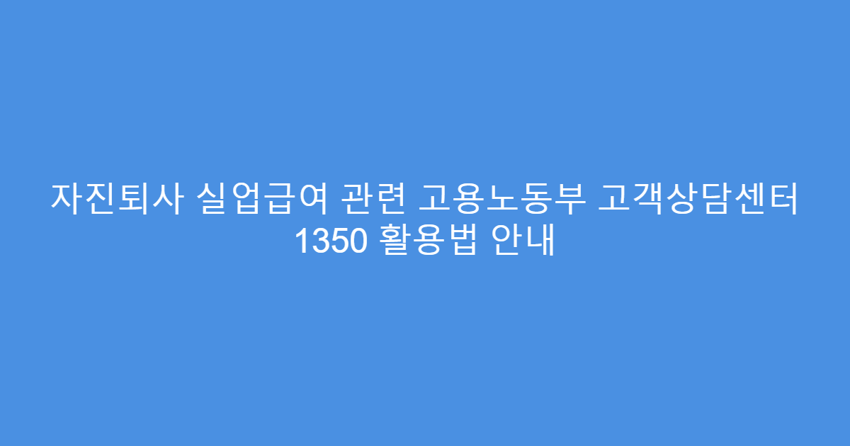 자진퇴사 실업급여 관련 고용노동부 고객상담센터 1350 활용법 안내