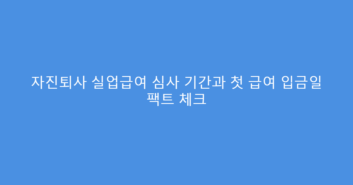 자진퇴사 실업급여 심사 기간과 첫 급여 입금일 팩트 체크