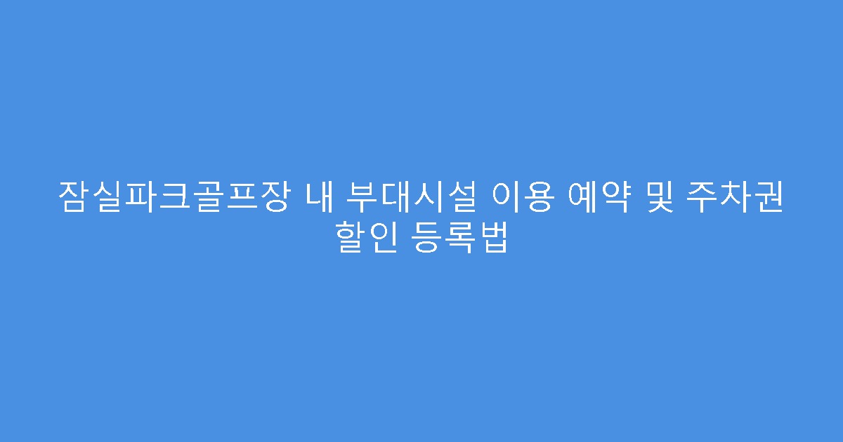 잠실파크골프장 내 부대시설 이용 예약 및 주차권 할인 등록법